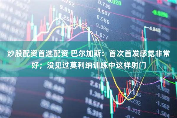 炒股配资首选配资 巴尔加斯：首次首发感觉非常好；没见过莫利纳训练中这样射门