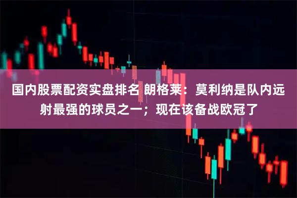 国内股票配资实盘排名 朗格莱：莫利纳是队内远射最强的球员之一；现在该备战欧冠了
