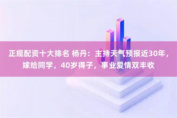 正规配资十大排名 杨丹：主持天气预报近30年，嫁给同学，40岁得子，事业爱情双丰收