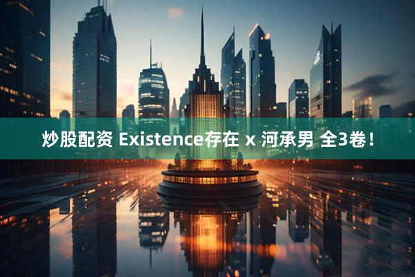 炒股配资 Existence存在 x 河承男 全3卷！