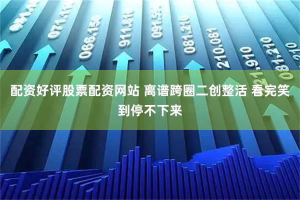 配资好评股票配资网站 离谱跨圈二创整活 看完笑到停不下来
