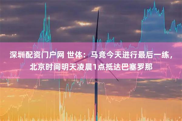 深圳配资门户网 世体：马竞今天进行最后一练，北京时间明天凌晨1点抵达巴塞罗那