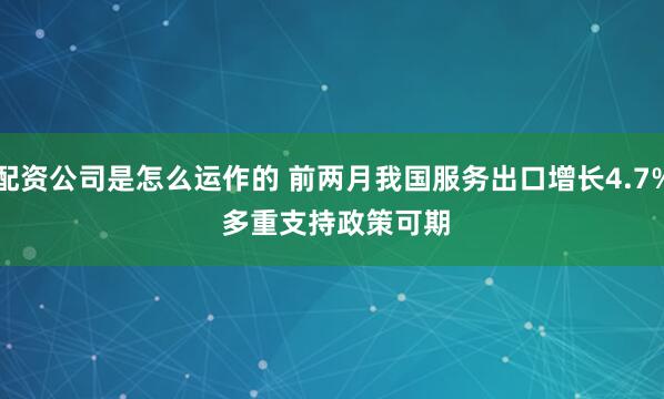 配资公司是怎么运作的 前两月我国服务出口增长4.7% 多重支持政策可期