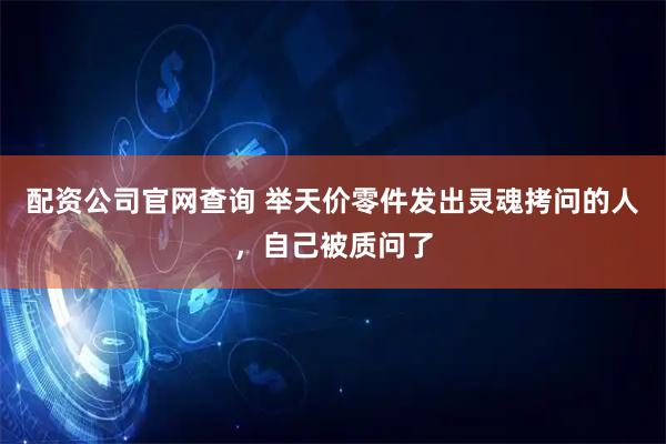 配资公司官网查询 举天价零件发出灵魂拷问的人，自己被质问了
