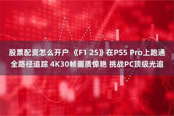 股票配资怎么开户 《F1 25》在PS5 Pro上跑通全路径追踪 4K30帧画质惊艳 挑战PC顶级光追