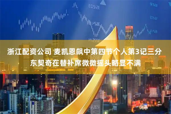 浙江配资公司 麦凯恩飙中第四节个人第3记三分 东契奇在替补席微微摇头略显不满