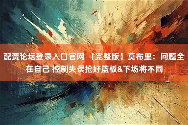 配资论坛登录入口官网 【完整版】莫布里：问题全在自己 控制失误抢好篮板&下场将不同