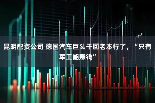 昆明配资公司 德国汽车巨头干回老本行了，“只有军工能赚钱”
