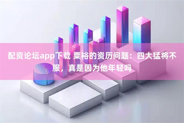 配资论坛app下载 粟裕的资历问题：四大猛将不服，真是因为他年轻吗