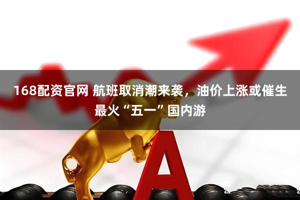 168配资官网 航班取消潮来袭，油价上涨或催生最火“五一”国内游