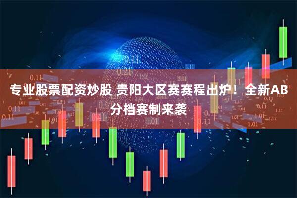 专业股票配资炒股 贵阳大区赛赛程出炉！全新AB分档赛制来袭