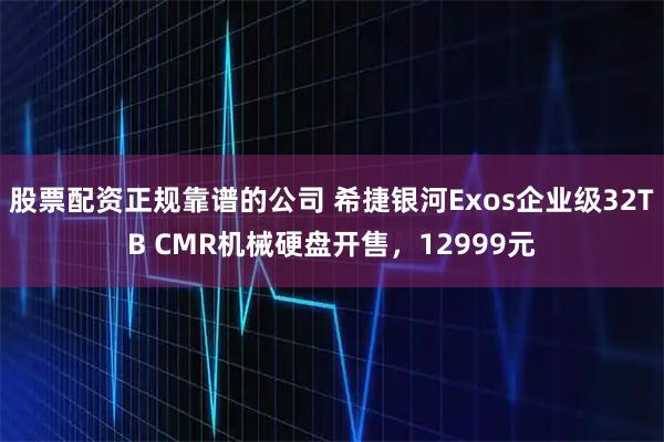 股票配资正规靠谱的公司 希捷银河Exos企业级32TB CMR机械硬盘开售，12999元