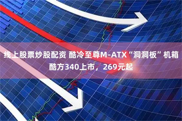 线上股票炒股配资 酷冷至尊M-ATX“洞洞板”机箱酷方340上市，269元起