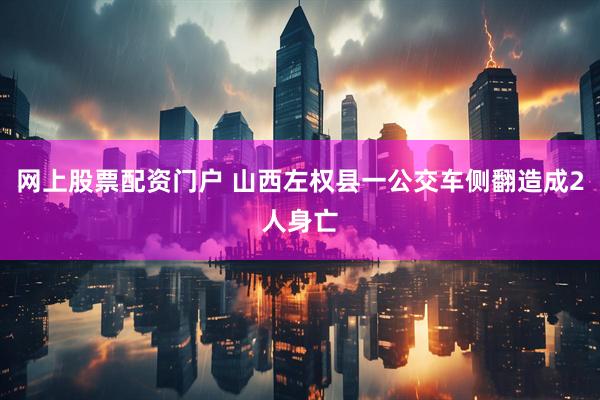 网上股票配资门户 山西左权县一公交车侧翻造成2人身亡