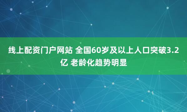 线上配资门户网站 全国60岁及以上人口突破3.2亿 老龄化趋势明显