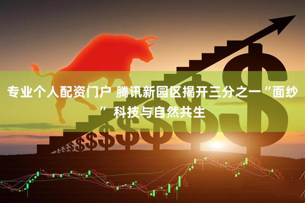 专业个人配资门户 腾讯新园区揭开三分之一“面纱” 科技与自然共生