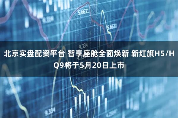 北京实盘配资平台 智享座舱全面焕新 新红旗H5/HQ9将于5月20日上市