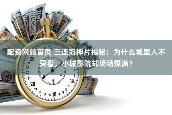 配资网站首页 三连冠神片揭秘：为什么城里人不爱看，小城影院却场场爆满？