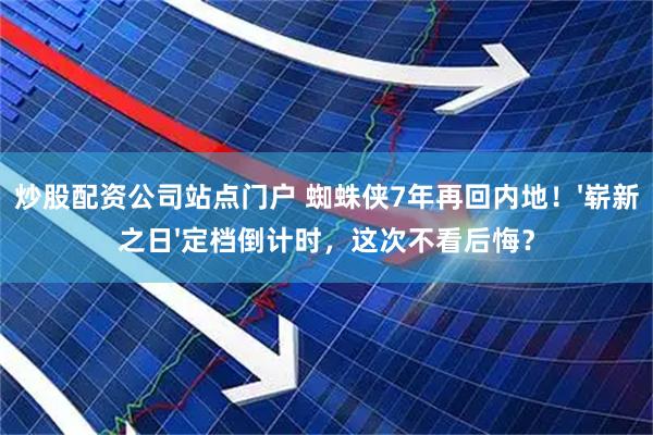 炒股配资公司站点门户 蜘蛛侠7年再回内地！'崭新之日'定档倒计时，这次不看后悔？