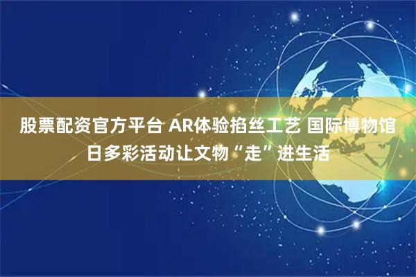 股票配资官方平台 AR体验掐丝工艺 国际博物馆日多彩活动让文物“走”进生活