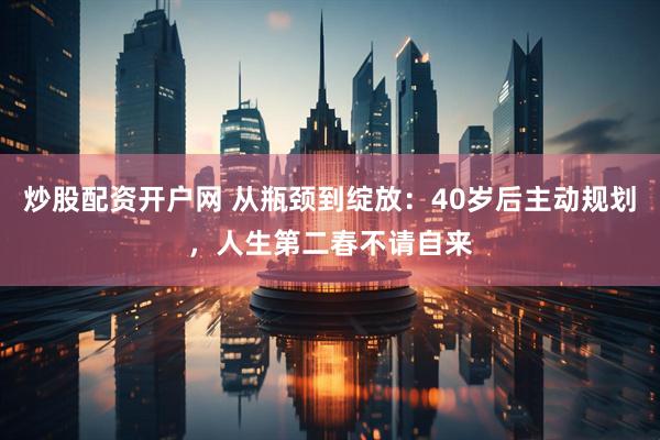 炒股配资开户网 从瓶颈到绽放：40岁后主动规划，人生第二春不请自来