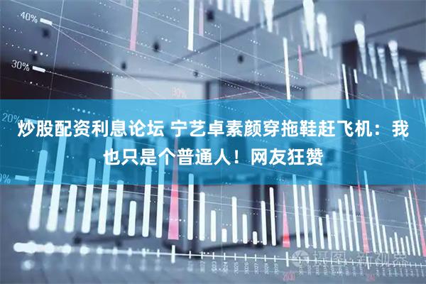 炒股配资利息论坛 宁艺卓素颜穿拖鞋赶飞机：我也只是个普通人！网友狂赞