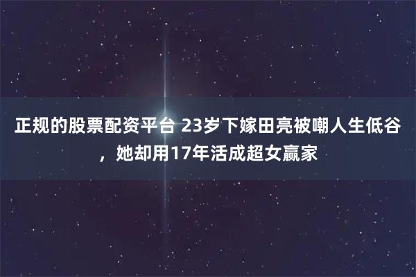 正规的股票配资平台 23岁下嫁田亮被嘲人生低谷，她却用17年活成超女赢家