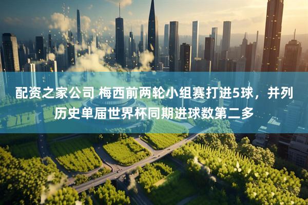 配资之家公司 梅西前两轮小组赛打进5球，并列历史单届世界杯同期进球数第二多