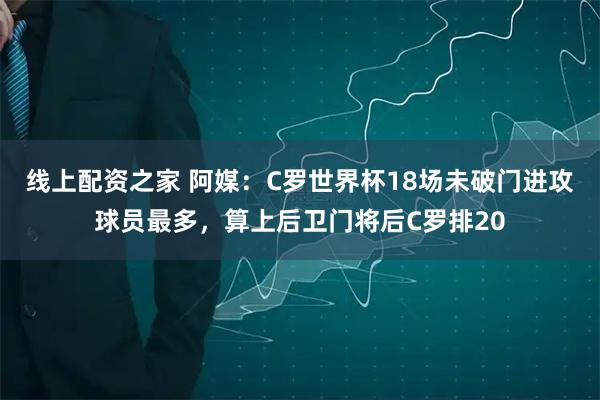 线上配资之家 阿媒：C罗世界杯18场未破门进攻球员最多，算上后卫门将后C罗排20