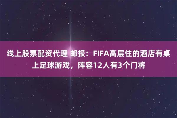 线上股票配资代理 邮报：FIFA高层住的酒店有桌上足球游戏，阵容12人有3个门将