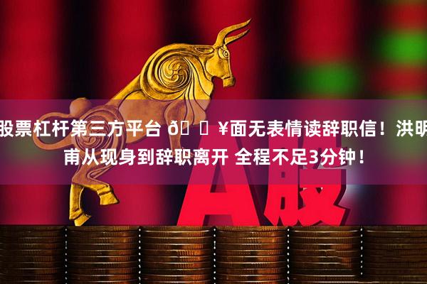 股票杠杆第三方平台 🎥面无表情读辞职信！洪明甫从现身到辞职离开 全程不足3分钟！