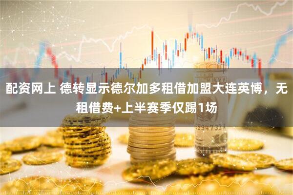 配资网上 德转显示德尔加多租借加盟大连英博，无租借费+上半赛季仅踢1场