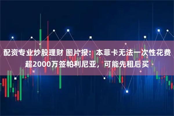 配资专业炒股理财 图片报：本菲卡无法一次性花费超2000万签帕利尼亚，可能先租后买
