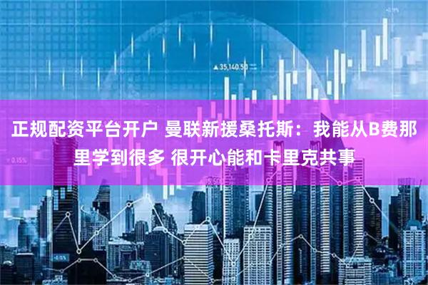 正规配资平台开户 曼联新援桑托斯：我能从B费那里学到很多 很开心能和卡里克共事