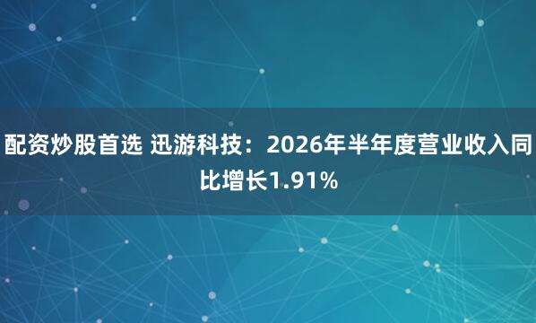 配资炒股首选 迅游科技：2026年半年度营业收入同比增长1.91%