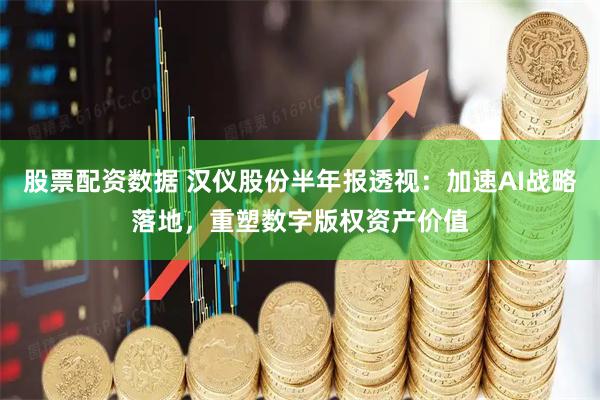 股票配资数据 汉仪股份半年报透视：加速AI战略落地，重塑数字版权资产价值