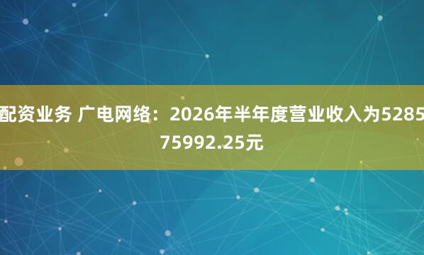 配资业务 广电网络：2026年半年度营业收入为528575992.25元