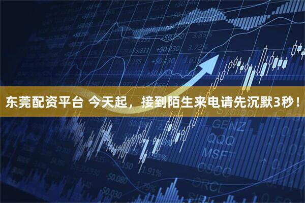 东莞配资平台 今天起，接到陌生来电请先沉默3秒！