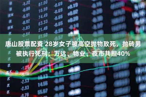 唐山股票配资 28岁女子被高空抛物致死，抛砖男被执行死刑；万达、物业、夜市共担40%