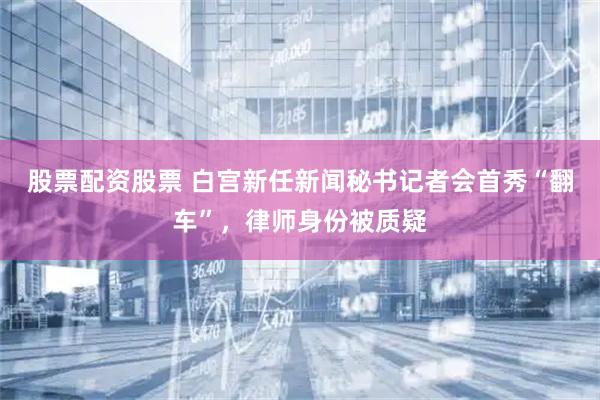 股票配资股票 白宫新任新闻秘书记者会首秀“翻车”，律师身份被质疑